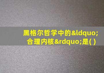 黑格尔哲学中的“合理内核”是( )